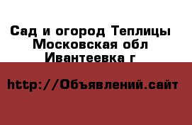 Сад и огород Теплицы. Московская обл.,Ивантеевка г.